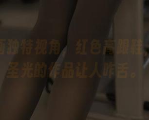 兔玩映画独特视角，红色高跟鞋，果敢无圣光的作品让人咋舌。
